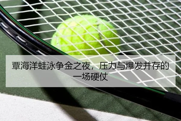 覃海洋蛙泳争金之夜，压力与爆发并存的一场硬仗